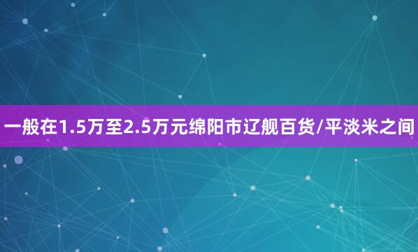 一般在1.5万至2.5万元绵阳市辽舰百货/平淡米之间