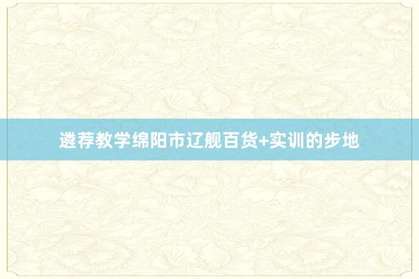 遴荐教学绵阳市辽舰百货+实训的步地