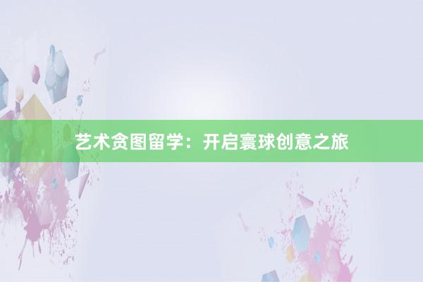 艺术贪图留学：开启寰球创意之旅