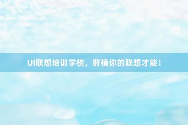 UI联想培训学校，莳植你的联想才能！