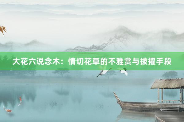 大花六说念木：情切花草的不雅赏与拔擢手段