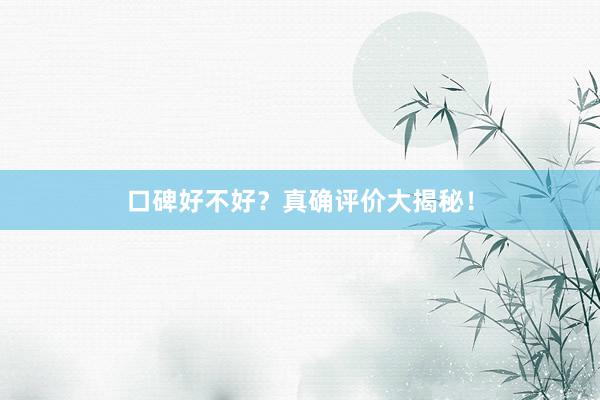 口碑好不好？真确评价大揭秘！