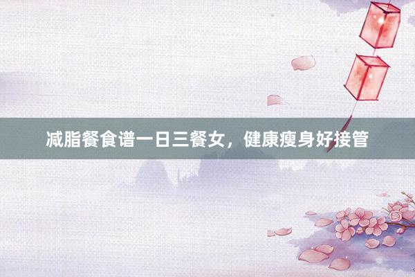 减脂餐食谱一日三餐女，健康瘦身好接管